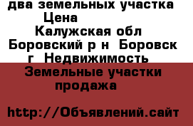два земельных участка › Цена ­ 2 000 000 - Калужская обл., Боровский р-н, Боровск г. Недвижимость » Земельные участки продажа   